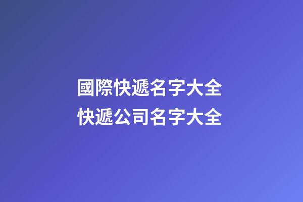 國際快遞名字大全 快遞公司名字大全